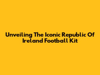 Unveiling The Iconic Republic Of Ireland Football Kit