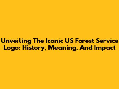 Unveiling The Iconic US Forest Service Logo: History, Meaning, And Impact