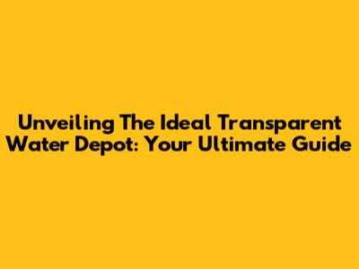Unveiling The Ideal Transparent Water Depot: Your Ultimate Guide