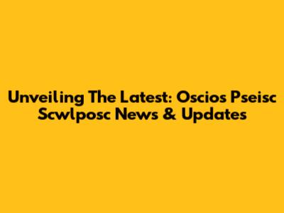 Unveiling The Latest: Oscios Pseisc Scwlposc News & Updates