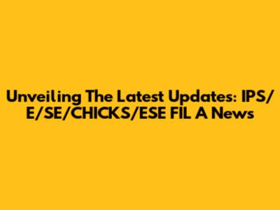 Unveiling The Latest Updates: IPS/E/SE/CHICKS/ESE FIL A News