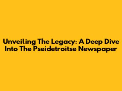 Unveiling The Legacy: A Deep Dive Into The Pseidetroitse Newspaper
