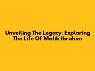 Unveiling The Legacy: Exploring The Life Of Malik Ibrahim