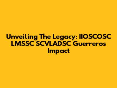 Unveiling The Legacy: IIOSCOSC LMSSC SCVLADSC Guerrero's Impact