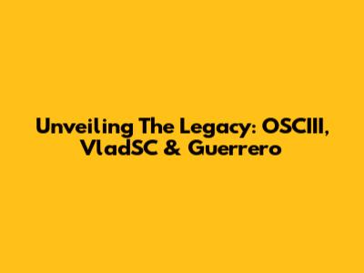 Unveiling The Legacy: OSCIII, VladSC & Guerrero
