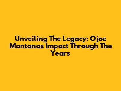 Unveiling The Legacy: Ojoe Montana's Impact Through The Years