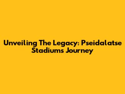 Unveiling The Legacy: Pseidalatse Stadium's Journey