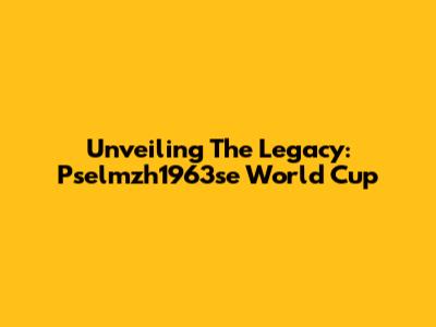 Unveiling The Legacy: Pselmzh1963se World Cup