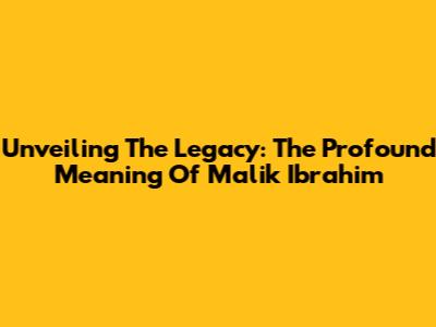 Unveiling The Legacy: The Profound Meaning Of Malik Ibrahim