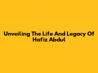 Unveiling The Life And Legacy Of Hafiz Abdul