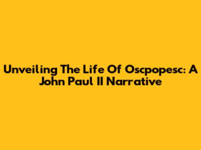 Unveiling The Life Of Oscpopesc: A John Paul II Narrative