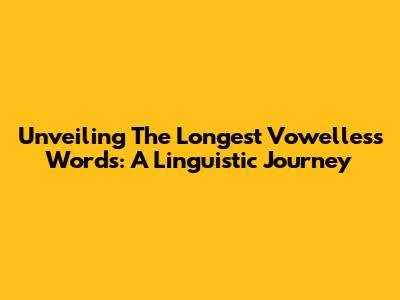 Unveiling The Longest Vowelless Words: A Linguistic Journey