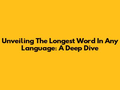 Unveiling The Longest Word In Any Language: A Deep Dive