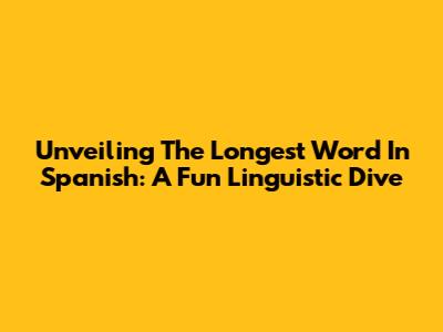 Unveiling The Longest Word In Spanish: A Fun Linguistic Dive