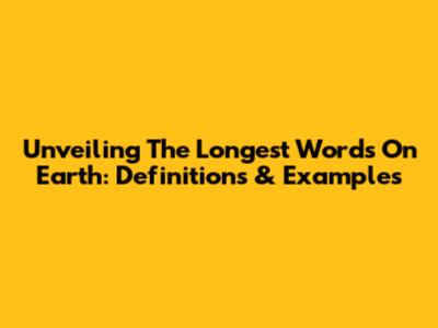 Unveiling The Longest Words On Earth: Definitions & Examples