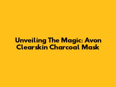Unveiling The Magic: Avon Clearskin Charcoal Mask