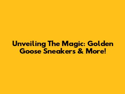 Unveiling The Magic: Golden Goose Sneakers & More!