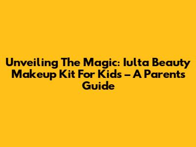 Unveiling The Magic: Iulta Beauty Makeup Kit For Kids – A Parent's Guide