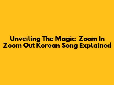 Unveiling The Magic: Zoom In Zoom Out Korean Song Explained