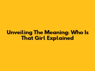 Unveiling The Meaning: 'Who Is That Girl' Explained