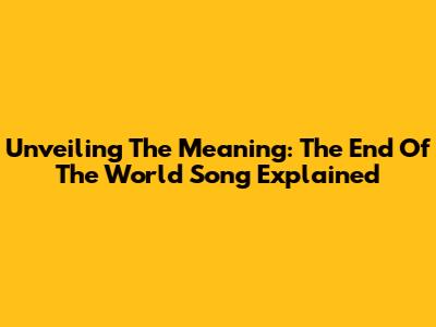 Unveiling The Meaning: The End Of The World Song Explained