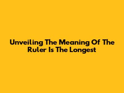 Unveiling The Meaning Of 'The Ruler Is The Longest'