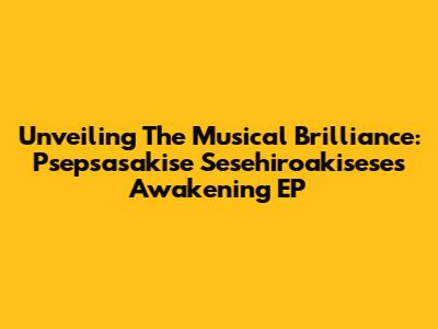 Unveiling The Musical Brilliance: Psepsasakise Sesehiroakisese's Awakening EP