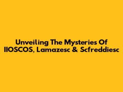 Unveiling The Mysteries Of IIOSCOS, Lamazesc & Scfreddiesc