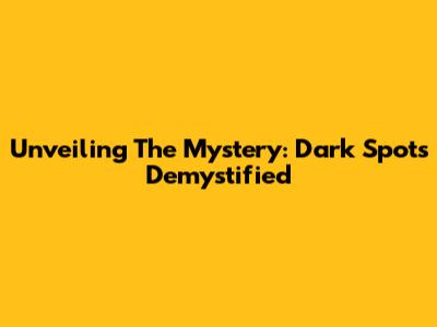 Unveiling The Mystery: Dark Spots Demystified