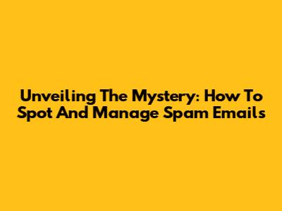 Unveiling The Mystery: How To Spot And Manage Spam Emails