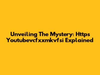 Unveiling The Mystery: Https Youtubevcfxxmkvfsi Explained