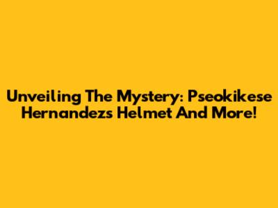 Unveiling The Mystery: Pseokikese Hernandez's Helmet And More!