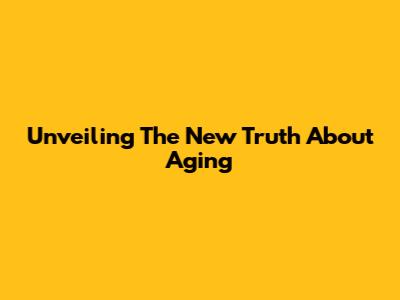Unveiling The New Truth About Aging