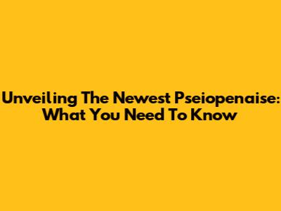 Unveiling The Newest Pseiopenaise: What You Need To Know