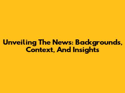 Unveiling The News: Backgrounds, Context, And Insights