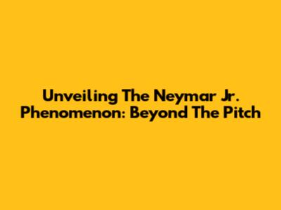 Unveiling The Neymar Jr. Phenomenon: Beyond The Pitch