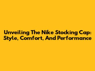 Unveiling The Nike Stocking Cap: Style, Comfort, And Performance