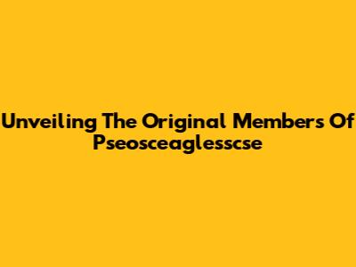 Unveiling The Original Members Of Pseosceaglesscse