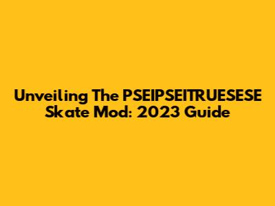 Unveiling The PSEIPSEITRUESESE Skate Mod: 2023 Guide