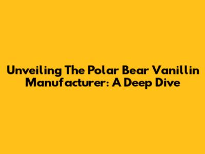 Unveiling The Polar Bear Vanillin Manufacturer: A Deep Dive