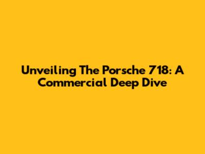 Unveiling The Porsche 718: A Commercial Deep Dive