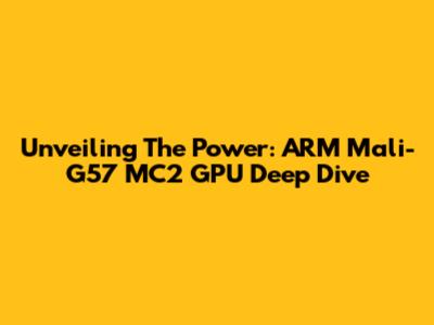 Unveiling The Power: ARM Mali-G57 MC2 GPU Deep Dive