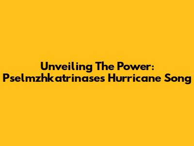 Unveiling The Power: Pselmzhkatrinase's Hurricane Song