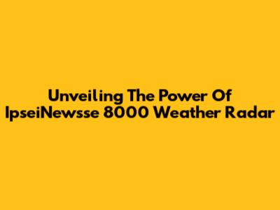 Unveiling The Power Of IpseiNewsse 8000 Weather Radar