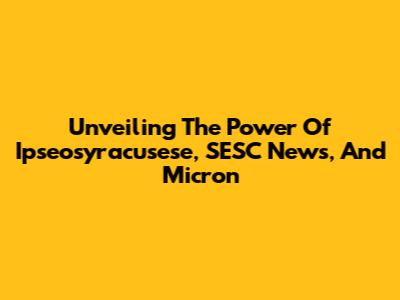 Unveiling The Power Of Ipseosyracusese, SESC News, And Micron