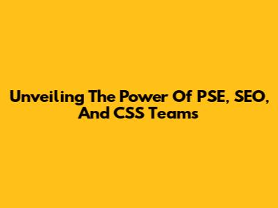 Unveiling The Power Of PSE, SEO, And CSS Teams
