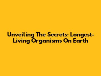 Unveiling The Secrets: Longest-Living Organisms On Earth