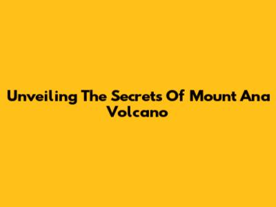 Unveiling The Secrets Of Mount Ana Volcano