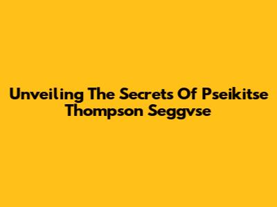 Unveiling The Secrets Of Pseikitse Thompson Seggvse