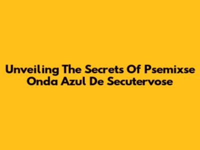 Unveiling The Secrets Of Psemixse Onda Azul De Secutervose